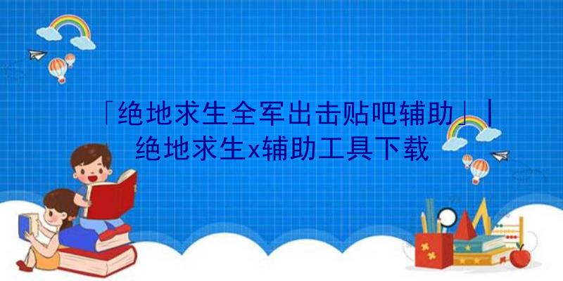 「绝地求生全军出击贴吧辅助」|绝地求生x辅助工具下载